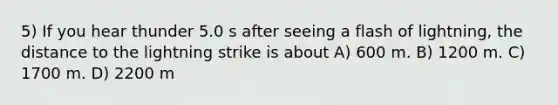 5) If you hear thunder 5.0 s after seeing a flash of lightning, the distance to the lightning strike is about A) 600 m. B) 1200 m. C) 1700 m. D) 2200 m