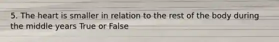 5. The heart is smaller in relation to the rest of the body during the middle years True or False