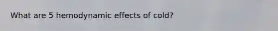 What are 5 hemodynamic effects of cold?