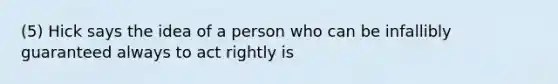 (5) Hick says the idea of a person who can be infallibly guaranteed always to act rightly is