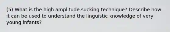 (5) What is the high amplitude sucking technique? Describe how it can be used to understand the linguistic knowledge of very young infants?