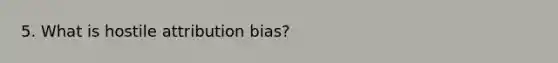 5. What is hostile attribution bias?