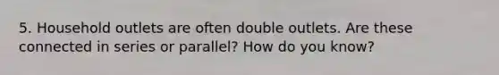 5. Household outlets are often double outlets. Are these connected in series or parallel? How do you know?