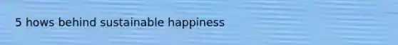 5 hows behind sustainable happiness