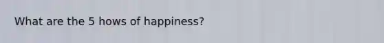 What are the 5 hows of happiness?