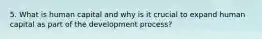 5. What is human capital and why is it crucial to expand human capital as part of the development process?