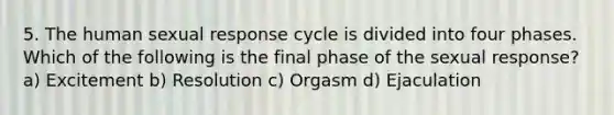 5. The human sexual response cycle is divided into four phases. Which of the following is the final phase of the sexual response? a) Excitement b) Resolution c) Orgasm d) Ejaculation