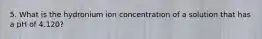 5. What is the hydronium ion concentration of a solution that has a pH of 4.120?