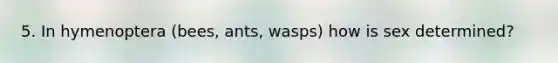 5. In hymenoptera (bees, ants, wasps) how is sex determined?