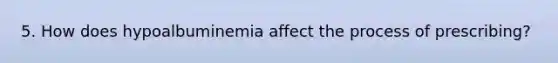 5. How does hypoalbuminemia affect the process of prescribing?