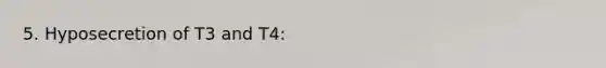 5. Hyposecretion of T3 and T4: