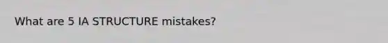 What are 5 IA STRUCTURE mistakes?