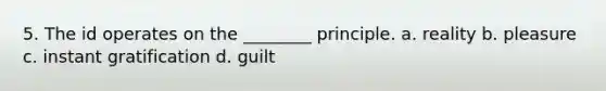 5. The id operates on the ________ principle. a. reality b. pleasure c. instant gratification d. guilt