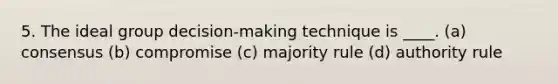 5. The ideal group decision-making technique is ____. (a) consensus (b) compromise (c) majority rule (d) authority rule