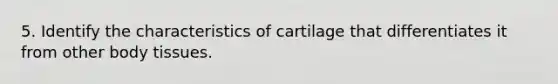 5. Identify the characteristics of cartilage that differentiates it from other body tissues.