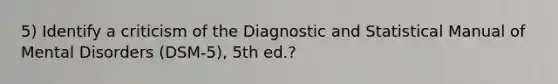 5) Identify a criticism of the Diagnostic and Statistical Manual of Mental Disorders (DSM-5), 5th ed.?