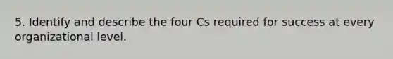 5. Identify and describe the four Cs required for success at every organizational level.