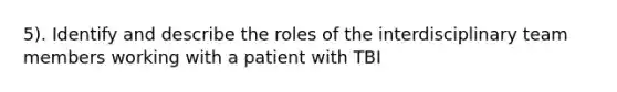 5). Identify and describe the roles of the interdisciplinary team members working with a patient with TBI