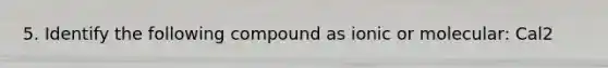5. Identify the following compound as ionic or molecular: Cal2