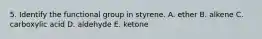 5. Identify the functional group in styrene. A. ether B. alkene C. carboxylic acid D. aldehyde E. ketone