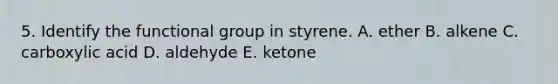 5. Identify the functional group in styrene. A. ether B. alkene C. carboxylic acid D. aldehyde E. ketone