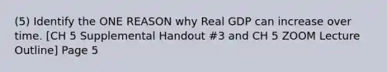 (5) Identify the ONE REASON why Real GDP can increase over time. [CH 5 Supplemental Handout #3 and CH 5 ZOOM Lecture Outline] Page 5