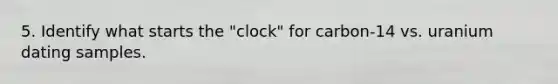 5. Identify what starts the "clock" for carbon-14 vs. uranium dating samples.