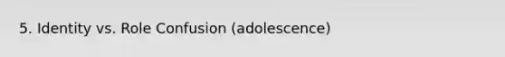 5. Identity vs. Role Confusion (adolescence)