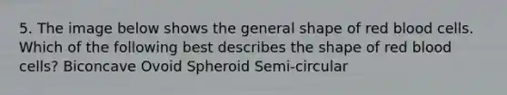 5. The image below shows the general shape of red blood cells. Which of the following best describes the shape of red blood cells? Biconcave Ovoid Spheroid Semi-circular