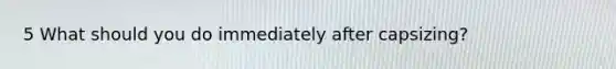5 What should you do immediately after capsizing?