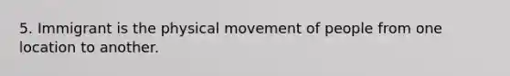 5. Immigrant is the physical movement of people from one location to another.