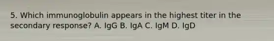 5. Which immunoglobulin appears in the highest titer in the secondary response? A. IgG B. IgA C. IgM D. IgD