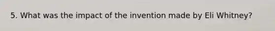 5. What was the impact of the invention made by Eli Whitney?