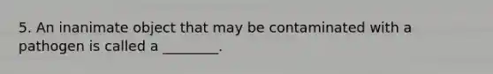 5. An inanimate object that may be contaminated with a pathogen is called a ________.