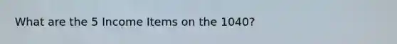 What are the 5 Income Items on the 1040?