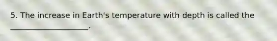 5. The increase in Earth's temperature with depth is called the ____________________.