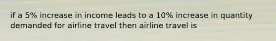 if a 5% increase in income leads to a 10% increase in quantity demanded for airline travel then airline travel is