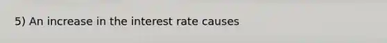 5) An increase in the interest rate causes