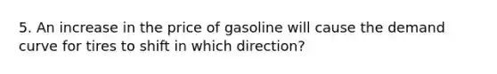 5. An increase in the price of gasoline will cause the demand curve for tires to shift in which direction?