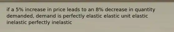 if a 5% increase in price leads to an 8% decrease in quantity demanded, demand is perfectly elastic elastic unit elastic inelastic perfectly inelastic