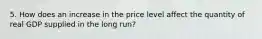 5. How does an increase in the price level affect the quantity of real GDP supplied in the long run?