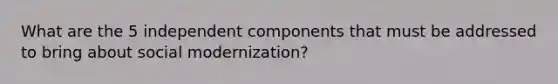 What are the 5 independent components that must be addressed to bring about social modernization?