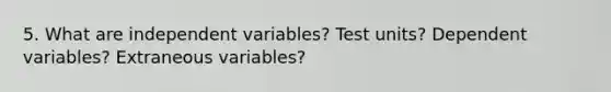 5. What are independent variables? Test units? Dependent variables? Extraneous variables?