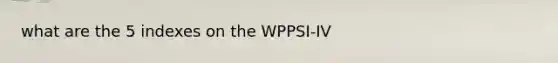 what are the 5 indexes on the WPPSI-IV