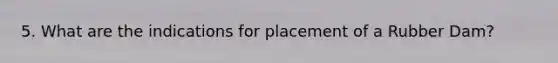 5. What are the indications for placement of a Rubber Dam?