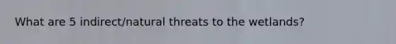 What are 5 indirect/natural threats to the wetlands?