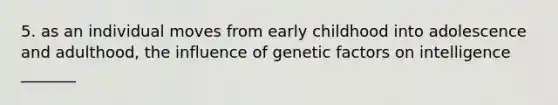 5. as an individual moves from early childhood into adolescence and adulthood, the influence of genetic factors on intelligence _______