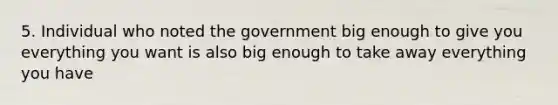 5. Individual who noted the government big enough to give you everything you want is also big enough to take away everything you have