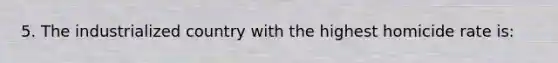 5. The industrialized country with the highest homicide rate is: