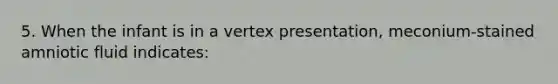 5. When the infant is in a vertex presentation, meconium-stained amniotic fluid indicates: